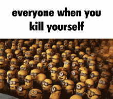 a bunch of minions with the words everyone when you kill yourself on top
