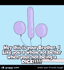 hey this is you bother i like you a whole lot better when your not being a dick balloon