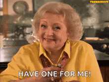an elderly woman in a yellow shirt says " have one for me "