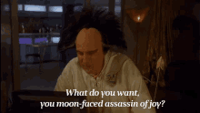 What Do You Want You Moon Faced Assassin Of Joy Asshole GIF - What Do You Want You Moon Faced Assassin Of Joy Asshole Joy GIFs