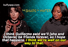 a couple of women are sitting next to each other and talking about the shape of water .