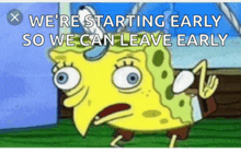 a cartoon of spongebob with the words we 're starting early so we can leave early