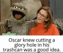 oscar knew that cutting a glory hole in his trashcan was a good idea