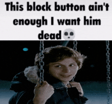 a picture of a young man on a swing with the caption " this block button ain 't enough i want him dead "