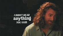 a man with curly hair and a beard says i did n't hear anything you said