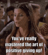 a woman says you 've really mastered the art of positive giving up !