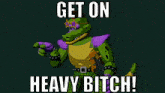 a cartoon character with the words get on heavy bitch on the bottom