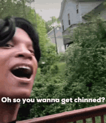 a man is laughing with his mouth open and says `` oh so you wanna get chinned ? ''