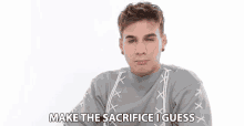 a young man in a grey sweater is saying make the sacrifice i guess .