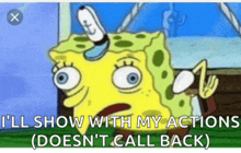 a cartoon of spongebob saying i 'll show with my actions does n't call back