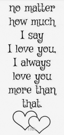 no matter how much i say i love you i always love you more than that .