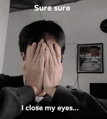 a man covering his face with his hands and the words " sure sure i close my eyes " below him