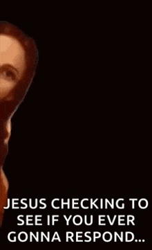 jesus checking to see if you ever gonna respond ...