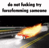 a picture of a car on fire with the words do not fucking try forcefemming someone