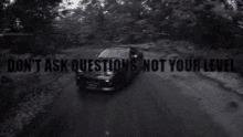 a car is driving down a road with the words " do n't ask questions not your level " on the bottom