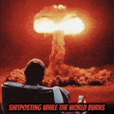 a man sits in front of an explosion with the words shitposting while the world burns above him
