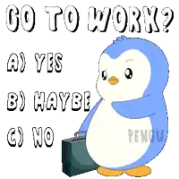a penguin with a briefcase says go to work yes or maybe no