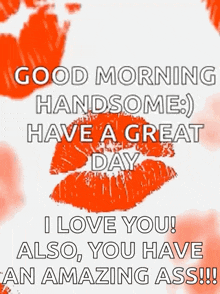 a good morning handsome have a great day i love you also you have an amazing ass !!
