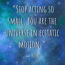 a quote from rumi that says " stop acting so small you are the universe in ecstatic motion . "