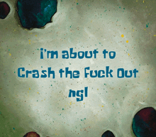 a spongebob cartoon says i 'm about to crash the fuck out ngl