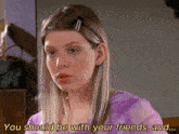 a woman in a purple top says you should be with your friends and