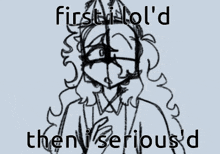 a black and white drawing of a person with the words first lol 'd then serious 'd