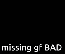 a smiley face with the words missing gf bad written below it