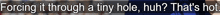a blurred image with the words forcing it through a tiny hole huh that 's hot